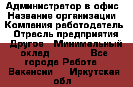 Администратор в офис › Название организации ­ Компания-работодатель › Отрасль предприятия ­ Другое › Минимальный оклад ­ 25 000 - Все города Работа » Вакансии   . Иркутская обл.